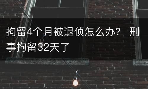 拘留4个月被退侦怎么办？ 刑事拘留32天了