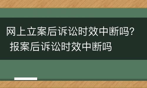 网上立案后诉讼时效中断吗？ 报案后诉讼时效中断吗