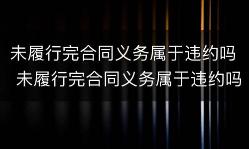 未履行完合同义务属于违约吗 未履行完合同义务属于违约吗为什么