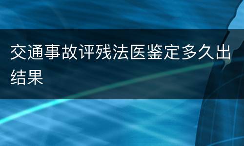 交通事故评残法医鉴定多久出结果