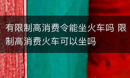 有限制高消费令能坐火车吗 限制高消费火车可以坐吗