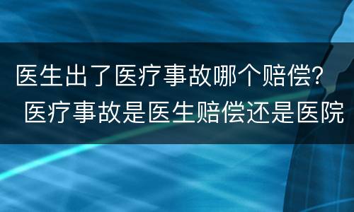 医生出了医疗事故哪个赔偿？ 医疗事故是医生赔偿还是医院赔偿