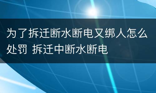 为了拆迁断水断电又绑人怎么处罚 拆迁中断水断电