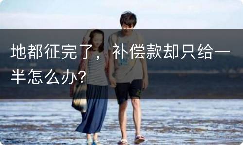 地都征完了，补偿款却只给一半怎么办？