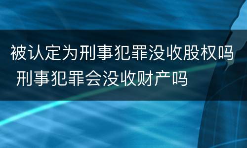被认定为刑事犯罪没收股权吗 刑事犯罪会没收财产吗