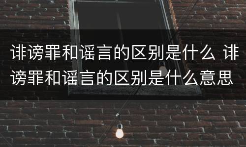 诽谤罪和谣言的区别是什么 诽谤罪和谣言的区别是什么意思