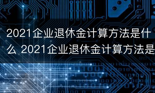 2021企业退休金计算方法是什么 2021企业退休金计算方法是什么呢