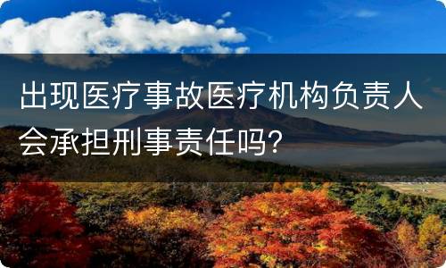 出现医疗事故医疗机构负责人会承担刑事责任吗？
