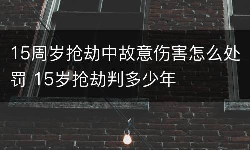 15周岁抢劫中故意伤害怎么处罚 15岁抢劫判多少年