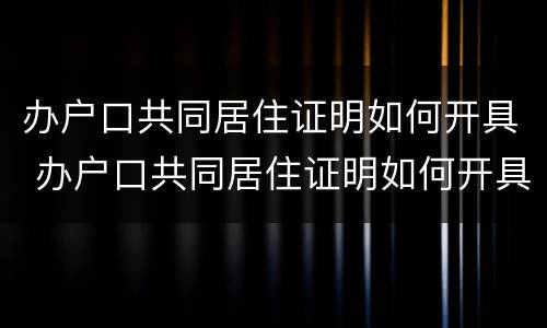 办户口共同居住证明如何开具 办户口共同居住证明如何开具的