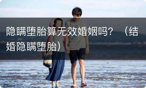 隐瞒堕胎算无效婚姻吗？（结婚隐瞒堕胎）