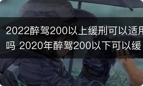 2022醉驾200以上缓刑可以适用吗 2020年醉驾200以下可以缓刑吗