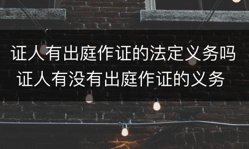 证人有出庭作证的法定义务吗 证人有没有出庭作证的义务