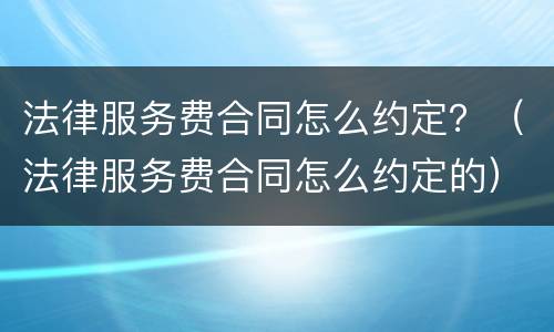 法律服务费合同怎么约定？（法律服务费合同怎么约定的）