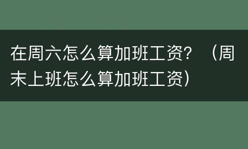 在周六怎么算加班工资？（周末上班怎么算加班工资）