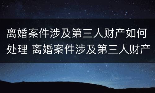 离婚案件涉及第三人财产如何处理 离婚案件涉及第三人财产如何处理呢
