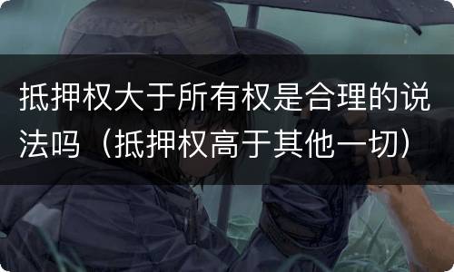 抵押权大于所有权是合理的说法吗（抵押权高于其他一切）