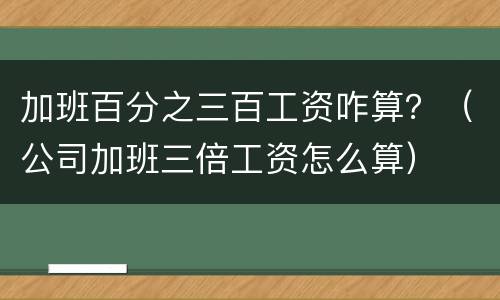 加班百分之三百工资咋算？（公司加班三倍工资怎么算）