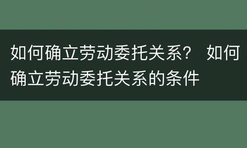 如何确立劳动委托关系？ 如何确立劳动委托关系的条件