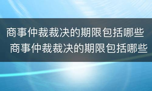 商事仲裁裁决的期限包括哪些 商事仲裁裁决的期限包括哪些