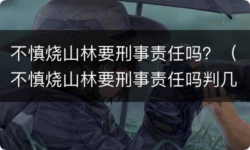 不慎烧山林要刑事责任吗？（不慎烧山林要刑事责任吗判几年）
