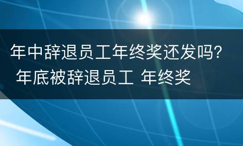 年中辞退员工年终奖还发吗？ 年底被辞退员工 年终奖