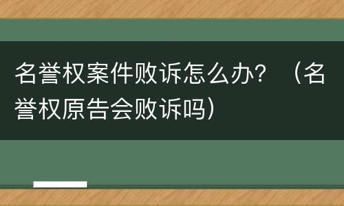 名誉权案件败诉怎么办？（名誉权原告会败诉吗）