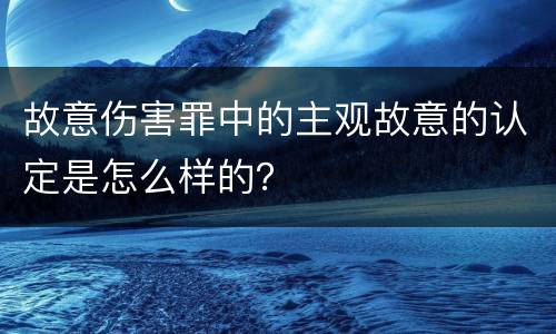 故意伤害罪中的主观故意的认定是怎么样的？