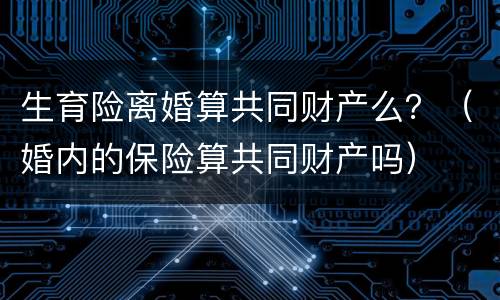 生育险离婚算共同财产么？（婚内的保险算共同财产吗）