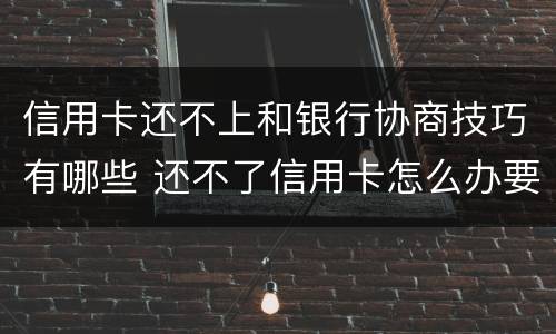 信用卡还不上和银行协商技巧有哪些 还不了信用卡怎么办要和银行沟通吗