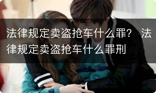 法律规定卖盗抢车什么罪？ 法律规定卖盗抢车什么罪刑