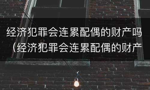 经济犯罪会连累配偶的财产吗（经济犯罪会连累配偶的财产吗知乎）