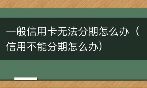 一般信用卡无法分期怎么办（信用不能分期怎么办）