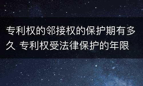 专利权的邻接权的保护期有多久 专利权受法律保护的年限