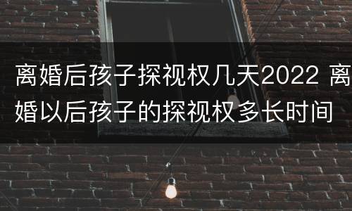 离婚后孩子探视权几天2022 离婚以后孩子的探视权多长时间看一次