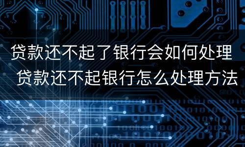 贷款还不起了银行会如何处理 贷款还不起银行怎么处理方法
