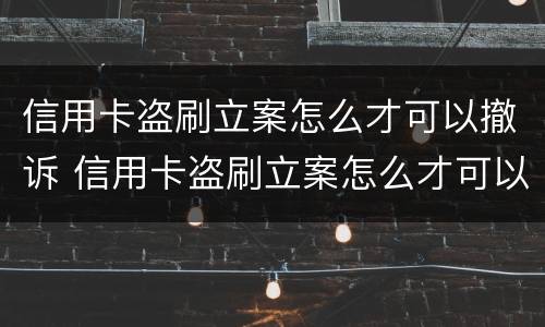 信用卡盗刷立案怎么才可以撤诉 信用卡盗刷立案怎么才可以撤诉成功