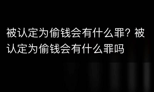 被认定为偷钱会有什么罪? 被认定为偷钱会有什么罪吗