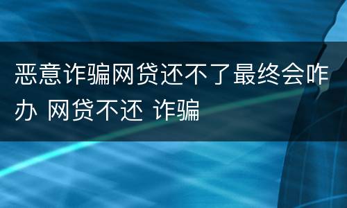 恶意诈骗网贷还不了最终会咋办 网贷不还 诈骗