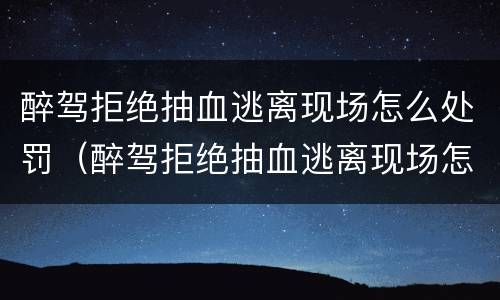 醉驾拒绝抽血逃离现场怎么处罚（醉驾拒绝抽血逃离现场怎么处罚的）