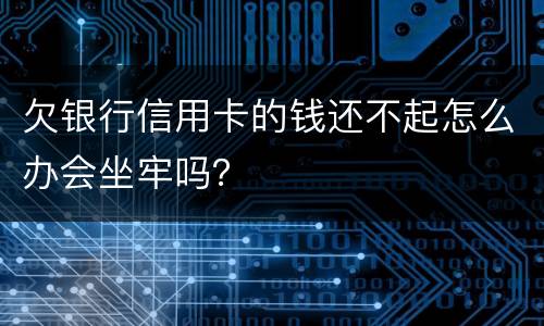 欠银行信用卡的钱还不起怎么办会坐牢吗？