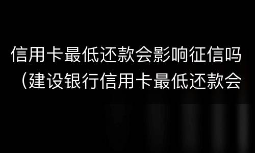 信用卡最低还款会影响征信吗（建设银行信用卡最低还款会影响征信吗）