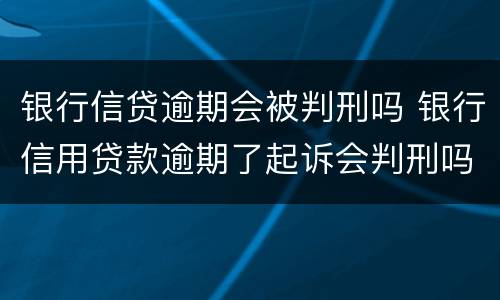 银行信贷逾期会被判刑吗 银行信用贷款逾期了起诉会判刑吗