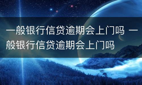 一般银行信贷逾期会上门吗 一般银行信贷逾期会上门吗