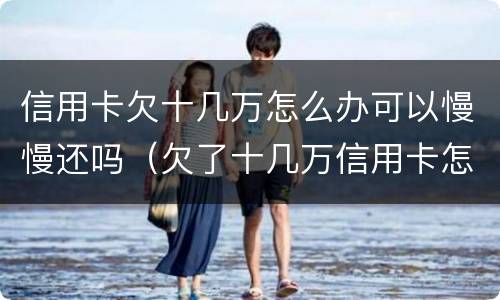 信用卡欠十几万怎么办可以慢慢还吗（欠了十几万信用卡怎么办）