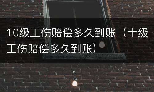 10级工伤赔偿多久到账（十级工伤赔偿多久到账）