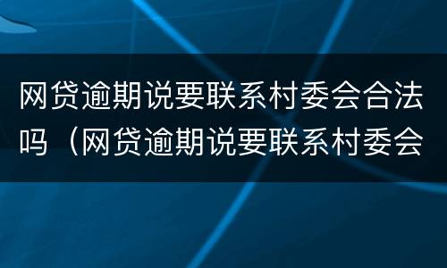 网贷逾期说要联系村委会合法吗（网贷逾期说要联系村委会合法吗?）