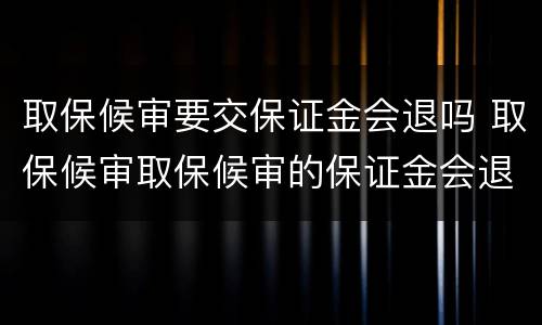 取保候审要交保证金会退吗 取保候审取保候审的保证金会退吗