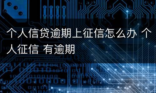 个人信贷逾期上征信怎么办 个人征信 有逾期