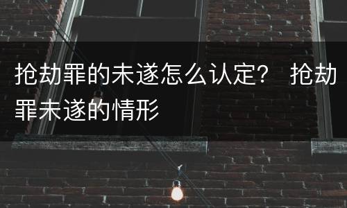 抢劫罪的未遂怎么认定？ 抢劫罪未遂的情形